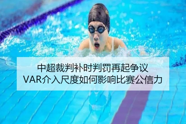 中超裁判补时判罚再起争议 VAR介入尺度如何影响比赛公信力